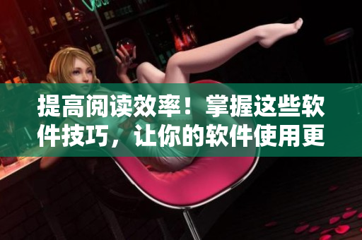 提高閱讀效率！掌握這些軟件技巧，讓你的軟件使用更加得心應(yīng)手