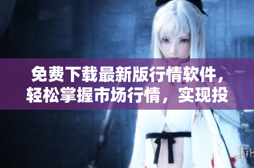 免費下載最新版行情軟件，輕松掌握市場行情，實現(xiàn)投資收益最大化