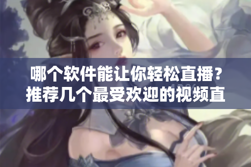 哪個軟件能讓你輕松直播？推薦幾個最受歡迎的視頻直播軟件！
