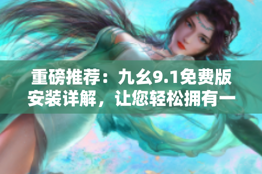 重磅推薦：九幺9.1免費(fèi)版安裝詳解，讓您輕松擁有一款優(yōu)秀的軟件！