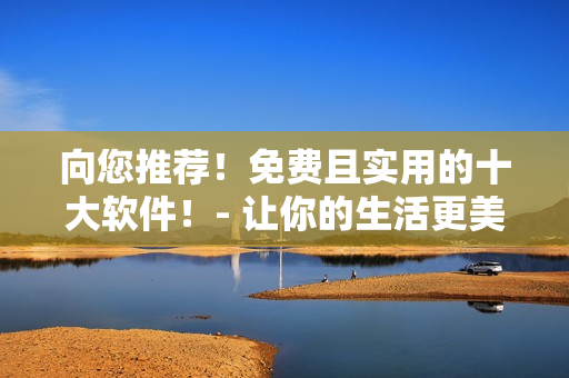 向您推薦!免費且實用的十大軟件!- 讓你的生活更美好 向您推薦!免費且實用的十大軟件!- 讓你的生活更美好