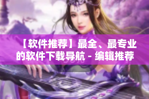 【軟件推薦】最全、最專業(yè)的軟件下載導(dǎo)航 - 編輯推薦