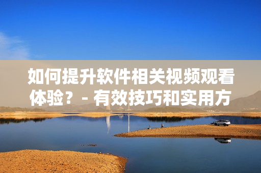 如何提升軟件相關(guān)視頻觀看體驗(yàn)？- 有效技巧和實(shí)用方法