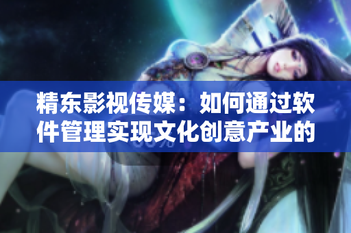 精東影視傳媒：如何通過軟件管理實(shí)現(xiàn)文化創(chuàng)意產(chǎn)業(yè)的全面升級(jí)？