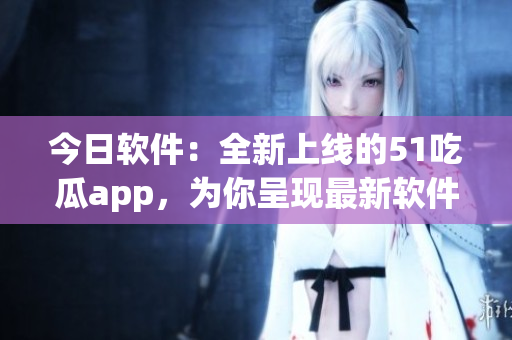 今日軟件：全新上線的51吃瓜app，為你呈現(xiàn)最新軟件內(nèi)幕！