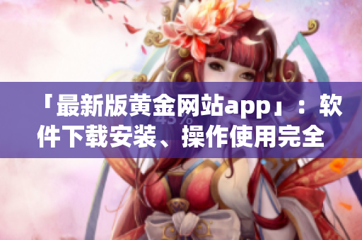 「最新版黃金網(wǎng)站app」：軟件下載安裝、操作使用完全攻略!