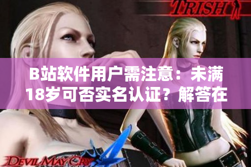 B站軟件用戶需注意：未滿18歲可否實(shí)名認(rèn)證？解答在這里！