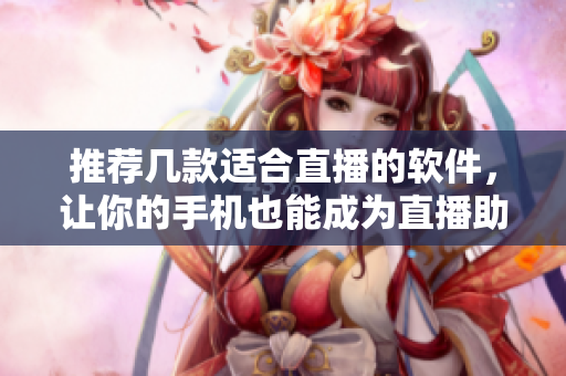推薦幾款適合直播的軟件，讓你的手機也能成為直播助手！