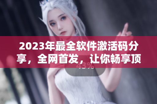 2023年最全軟件激活碼分享，全網(wǎng)首發(fā)，讓你暢享頂級(jí)軟件體驗(yàn)！