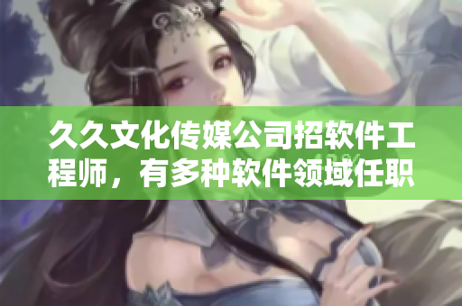 久久文化傳媒公司招軟件工程師，有多種軟件領(lǐng)域任職機(jī)遇！
