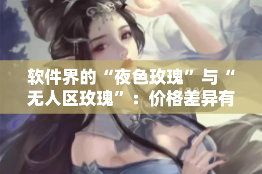 軟件界的“夜色玫瑰”與“無(wú)人區(qū)玫瑰”：價(jià)格差異有多大？