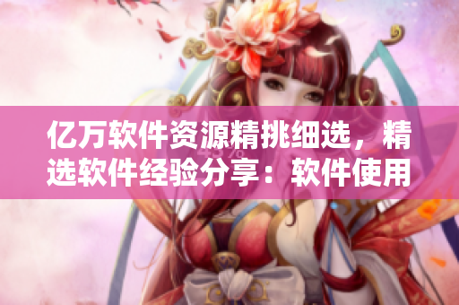億萬軟件資源精挑細選，精選軟件經(jīng)驗分享：軟件使用全免費！