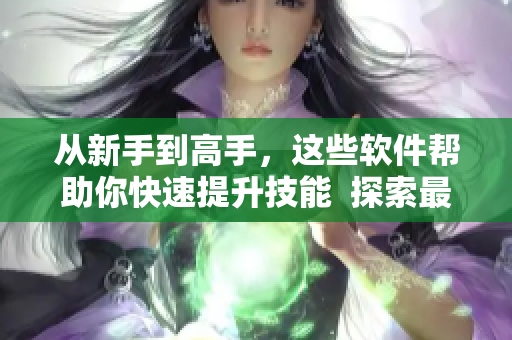 從新手到高手，這些軟件幫助你快速提升技能  探索最受歡迎的軟件工具