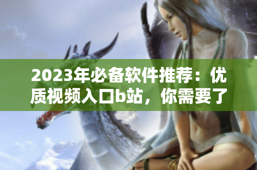 2023年必備軟件推薦：優(yōu)質(zhì)視頻入口b站，你需要了解的一切!