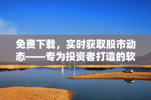 免費下載，實時獲取股市動態(tài)——專為投資者打造的軟件應(yīng)用