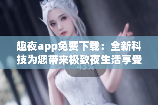 趣夜app免費下載：全新科技為您帶來極致夜生活享受！
