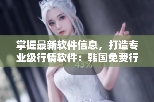 掌握最新軟件信息，打造專業(yè)級行情軟件：韓國免費(fèi)行情網(wǎng)站推薦理由