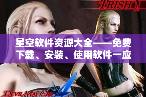 星空軟件資源大全——免費下載、安裝、使用軟件一應(yīng)俱全！