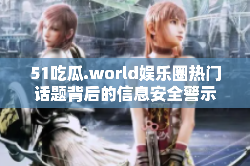 51吃瓜.world娛樂圈熱門話題背后的信息安全警示
