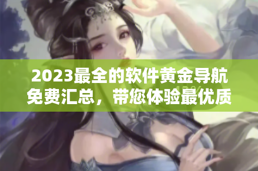 2023最全的軟件黃金導(dǎo)航免費(fèi)匯總，帶您體驗(yàn)最優(yōu)質(zhì)的軟件資源！