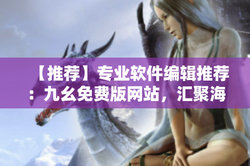 【推薦】專業(yè)軟件編輯推薦：九幺免費版網(wǎng)站，匯聚海量軟件資源！
