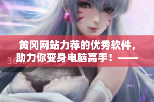 黃岡網(wǎng)站力薦的優(yōu)秀軟件，助力你變身電腦高手！——跨平臺軟件新品推薦