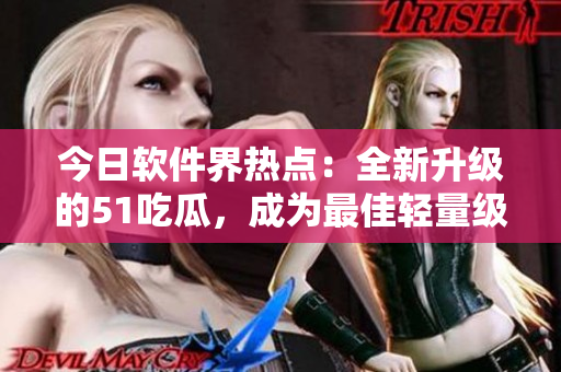 今日軟件界熱點(diǎn):全新升級(jí)的51吃瓜,成為最佳輕量級(jí)社交軟件。 今日軟件界熱點(diǎn):全新升級(jí)的51吃瓜,成為最佳輕量級(jí)社交軟件。