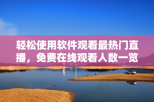 輕松使用軟件觀看最熱門直播，免費在線觀看人數一覽無余