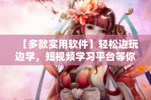 【多款實(shí)用軟件】輕松邊玩邊學(xué)，短視頻學(xué)習(xí)平臺(tái)等你來(lái)，盡享科技樂(lè)趣！