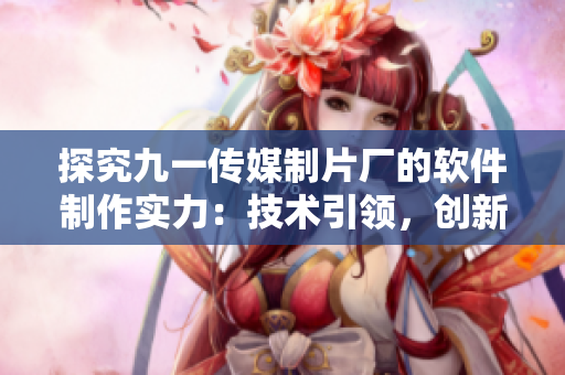 探究九一傳媒制片廠的軟件制作實(shí)力：技術(shù)引領(lǐng)，創(chuàng)新不斷