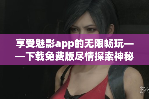 享受魅影app的無限暢玩——下載免費版盡情探索神秘游戲世界