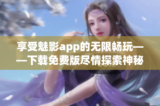 享受魅影app的無限暢玩——下載免費版盡情探索神秘游戲世界