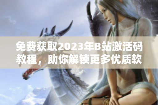 免費獲取2023年B站激活碼教程，助你解鎖更多優(yōu)質(zhì)軟件內(nèi)容