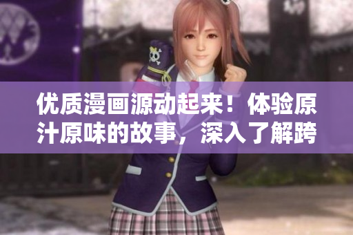 優(yōu)質(zhì)漫畫源動(dòng)起來！體驗(yàn)原汁原味的故事，深入了解跨平臺(tái)支持的歪歪漫畫