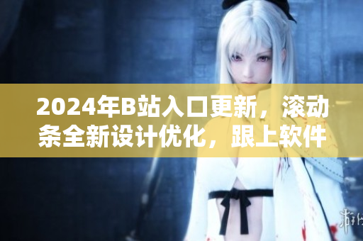 2024年B站入口更新，滾動(dòng)條全新設(shè)計(jì)優(yōu)化，跟上軟件領(lǐng)域最新潮流！