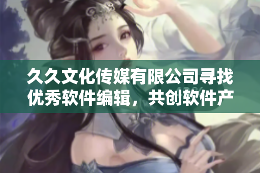 久久文化傳媒有限公司尋找優(yōu)秀軟件編輯，共創(chuàng)軟件產(chǎn)業(yè)新高度