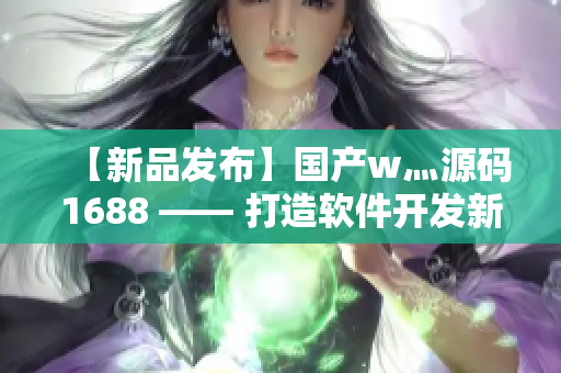 【新品發(fā)布】國產(chǎn)w灬源碼1688 —— 打造軟件開發(fā)新標(biāo)桿 【新品發(fā)布】國產(chǎn)w灬源碼1688 —— 打造軟件開發(fā)新標(biāo)桿