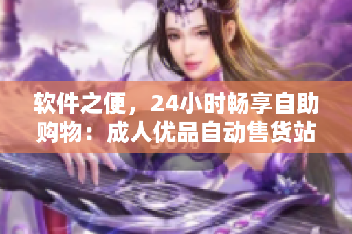 軟件之便，24小時(shí)暢享自助購物：成人優(yōu)品自動售貨站火熱上線