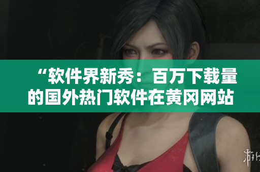 “軟件界新秀:百萬下載量的國外熱門軟件在黃岡網(wǎng)站熱賣” “軟件界新秀:百萬下載量的國外熱門軟件在黃岡網(wǎng)站熱賣”
