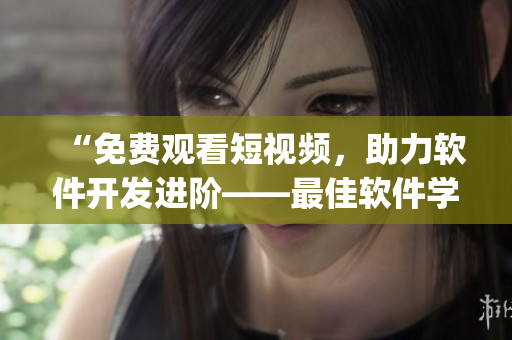 “免費觀看短視頻，助力軟件開發(fā)進階——最佳軟件學習app推薦”