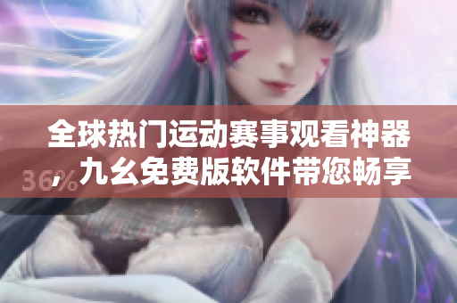 全球熱門運動賽事觀看神器，九幺免費版軟件帶您暢享超清直播