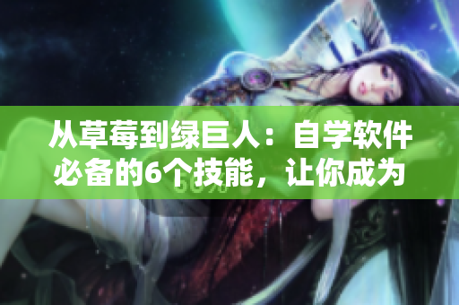 從草莓到綠巨人:自學(xué)軟件必備的6個技能,讓你成為編程中絲瓜般的輕盈秋葉 從草莓到綠巨人:自學(xué)軟件必備的6個技能,讓你成為編程中絲瓜般的輕盈秋葉