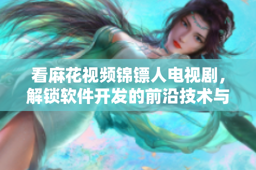 看麻花視頻錦鏢人電視劇，解鎖軟件開發(fā)的前沿技術(shù)與應(yīng)用實例
