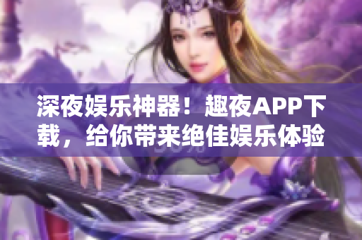 深夜娛樂神器！趣夜APP下載，給你帶來絕佳娛樂體驗
