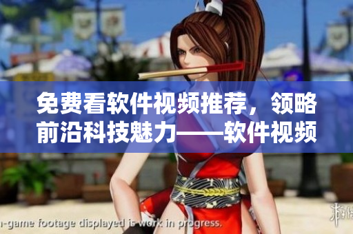 免費看軟件視頻推薦，領(lǐng)略前沿科技魅力——軟件視頻影視全集
