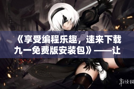 《享受編程樂趣，速來下載九一免費版安裝包》——讓你輕松入門編程！