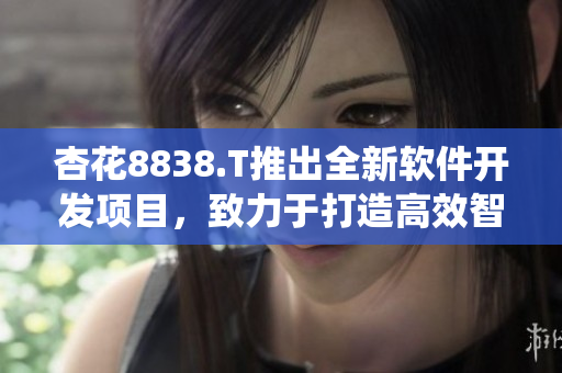 杏花8838.T推出全新軟件開發(fā)項(xiàng)目,致力于打造高效智能系統(tǒng) 杏花8838.T推出全新軟件開發(fā)項(xiàng)目,致力于打造高效智能系統(tǒng)