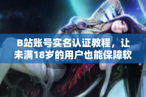 B站賬號實名認證教程，讓未滿18歲的用戶也能保障軟件安全