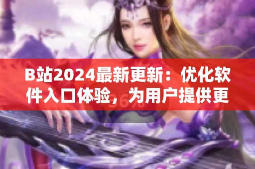 B站2024最新更新：優(yōu)化軟件入口體驗(yàn)，為用戶提供更便捷的軟件下載渠道！