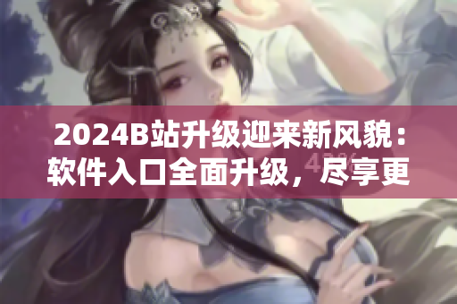 2024B站升級(jí)迎來(lái)新風(fēng)貌：軟件入口全面升級(jí)，盡享更佳用戶(hù)體驗(yàn)